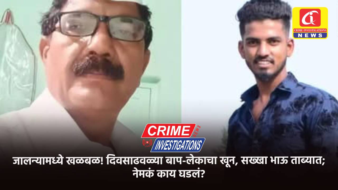 जालन्यामध्ये खळबळ! दिवसाढवळ्या बाप-लेकाचा खून, सख्खा भाऊ ताब्यात; नेमकं काय घडलं?