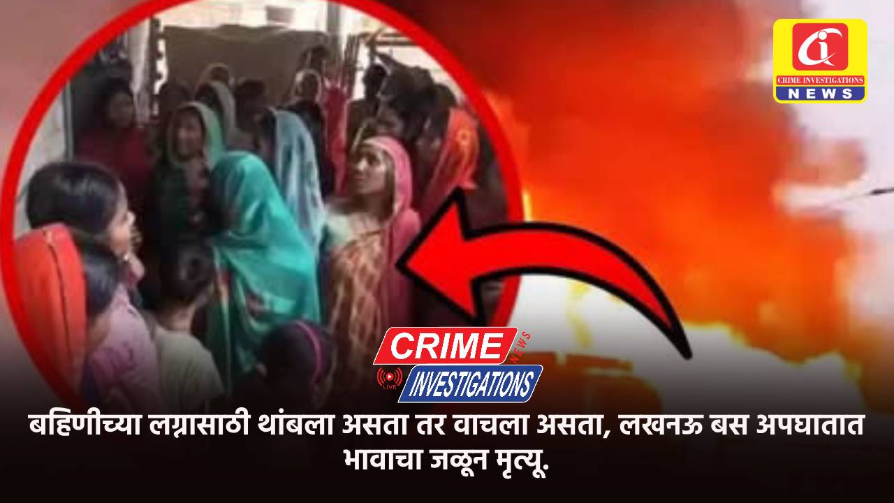 बहिणीच्या लग्नासाठी थांबला असता तर वाचला असता, लखनऊ बस अपघातात भावाचा जळून मृत्यू.