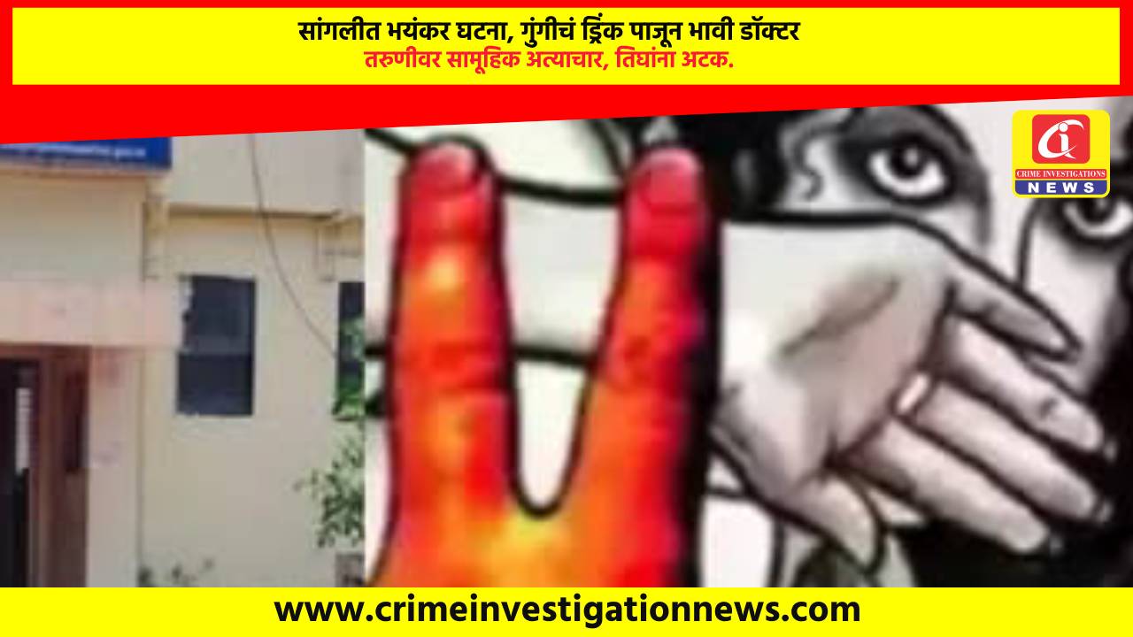 सांगलीत भयंकर घटना, गुंगीचं ड्रिंक पाजून भावी डॉक्टर तरुणीवर सामूहिक अत्याचार, तिघांना अटक.