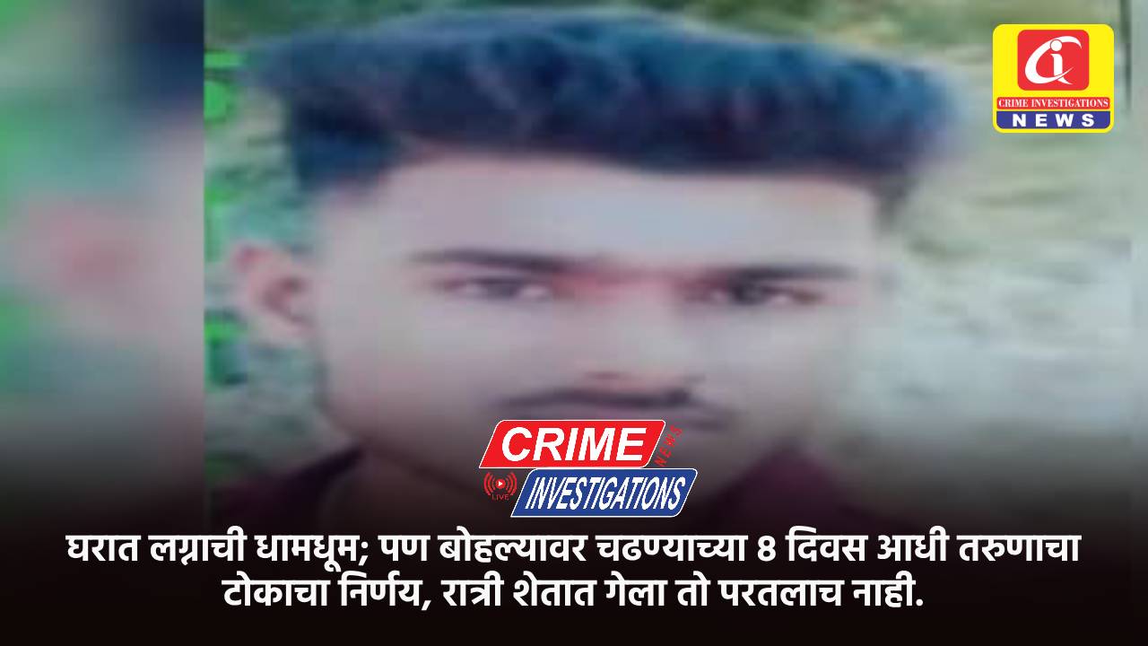 घरात लग्नाची धामधूम; पण बोहल्यावर चढण्याच्या ८ दिवस आधी तरुणाचा टोकाचा निर्णय, रात्री शेतात गेला तो परतलाच नाही.