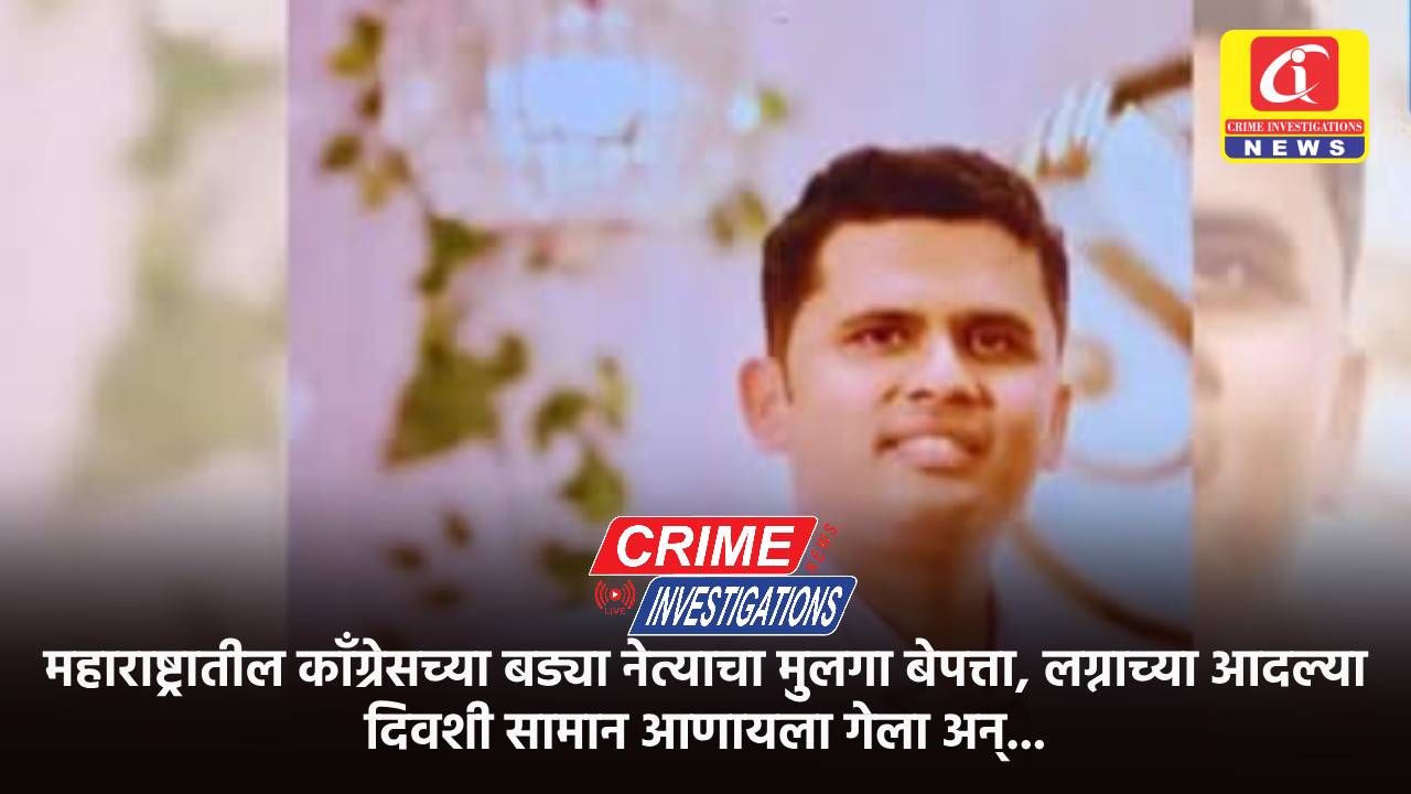महाराष्ट्रातील काँग्रेसच्या बड्या नेत्याचा मुलगा बेपत्ता, लग्नाच्या आदल्या दिवशी सामान आणायला गेला अन्…