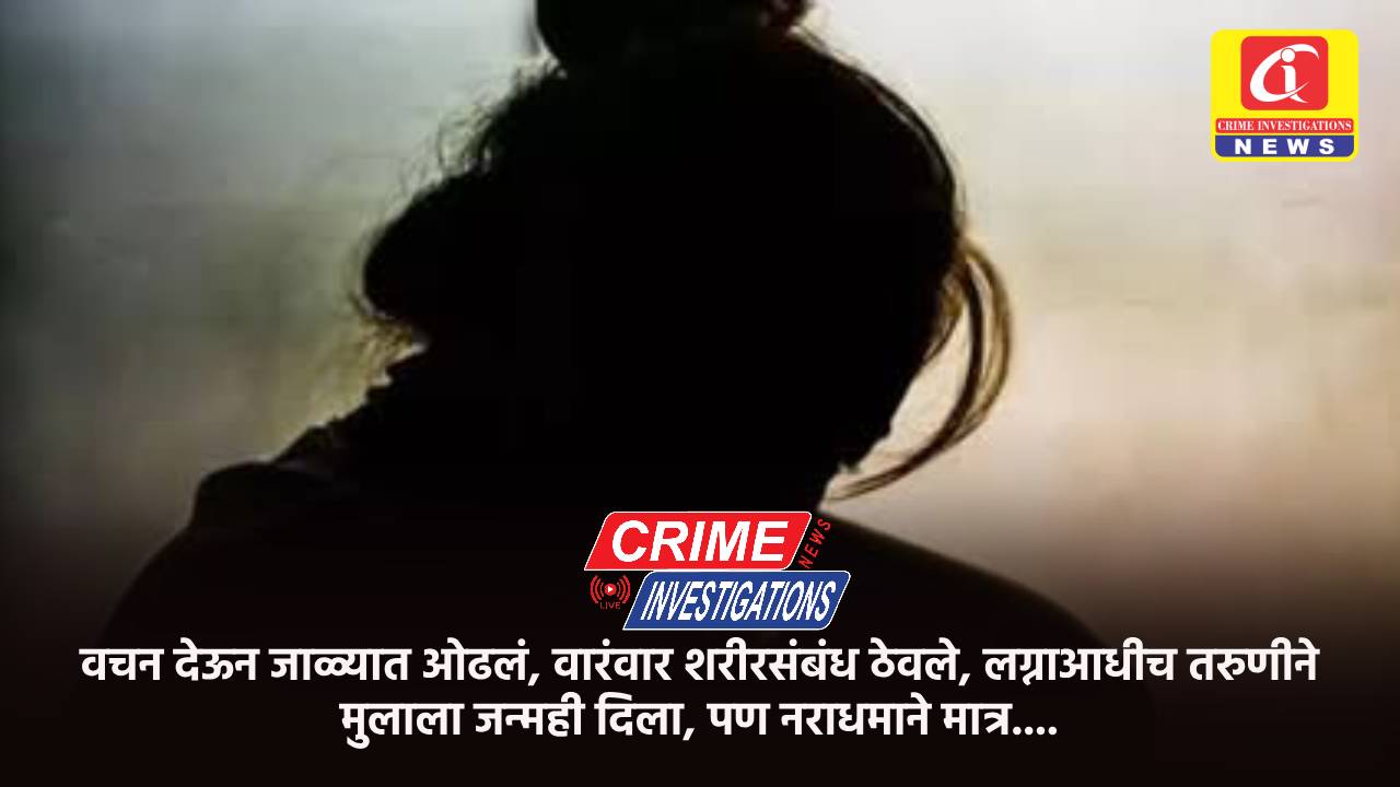 वचन देऊन जाळ्यात ओढलं, वारंवार शरीरसंबंध ठेवले, लग्नाआधीच तरुणीने मुलाला जन्मही दिला, पण नराधमाने मात्र….