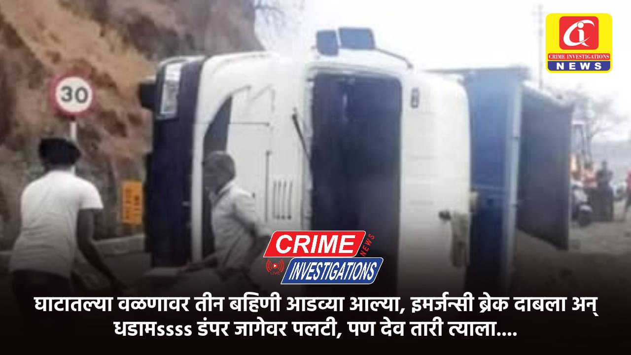 घाटातल्या वळणावर तीन बहिणी आडव्या आल्या, इमर्जन्सी ब्रेक दाबला अन् धडामssss डंपर जागेवर पलटी, पण देव तारी त्याला….