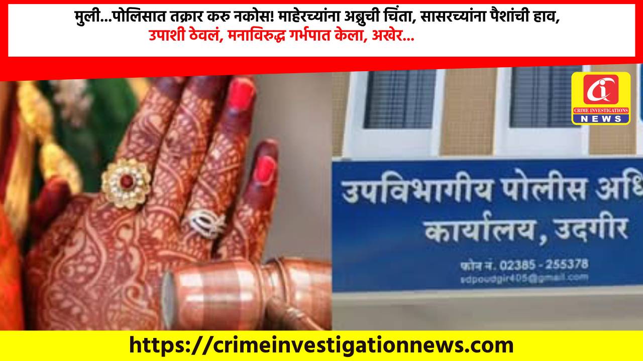 मुली…पोलिसात तक्रार करु नकोस! माहेरच्यांना अब्रुची चिंता, सासरच्यांना पैशांची हाव, उपाशी ठेवलं, मनाविरुद्ध गर्भपात केला, अखेर…
