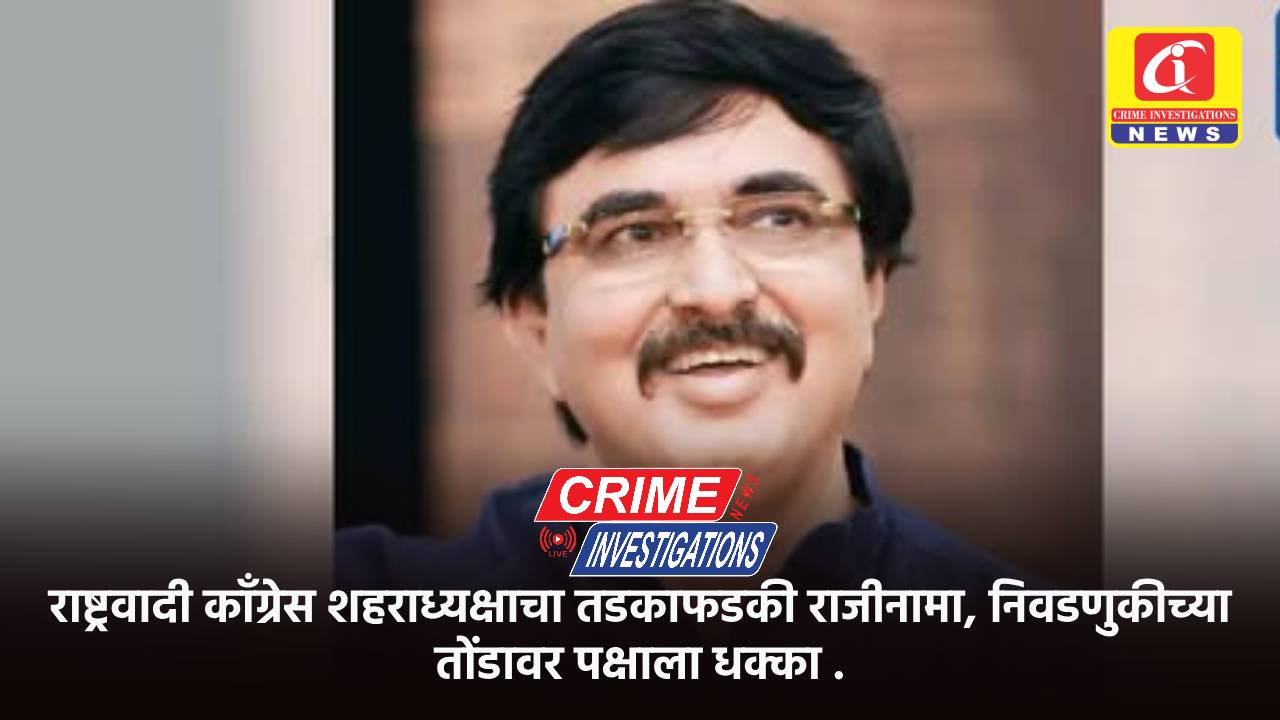 राष्ट्रवादी काँग्रेस शहराध्यक्षाचा तडकाफडकी राजीनामा, निवडणुकीच्या तोंडावर पक्षाला धक्का .