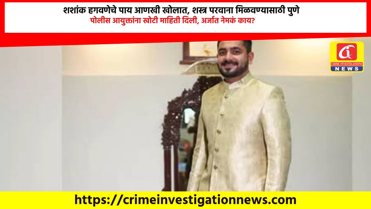 शशांक हगवणेचे पाय आणखी खोलात, शस्त्र परवाना मिळवण्यासाठी पुणे पोलीस आयुक्तांना खोटी माहिती दिली, अर्जात नेमकं काय?