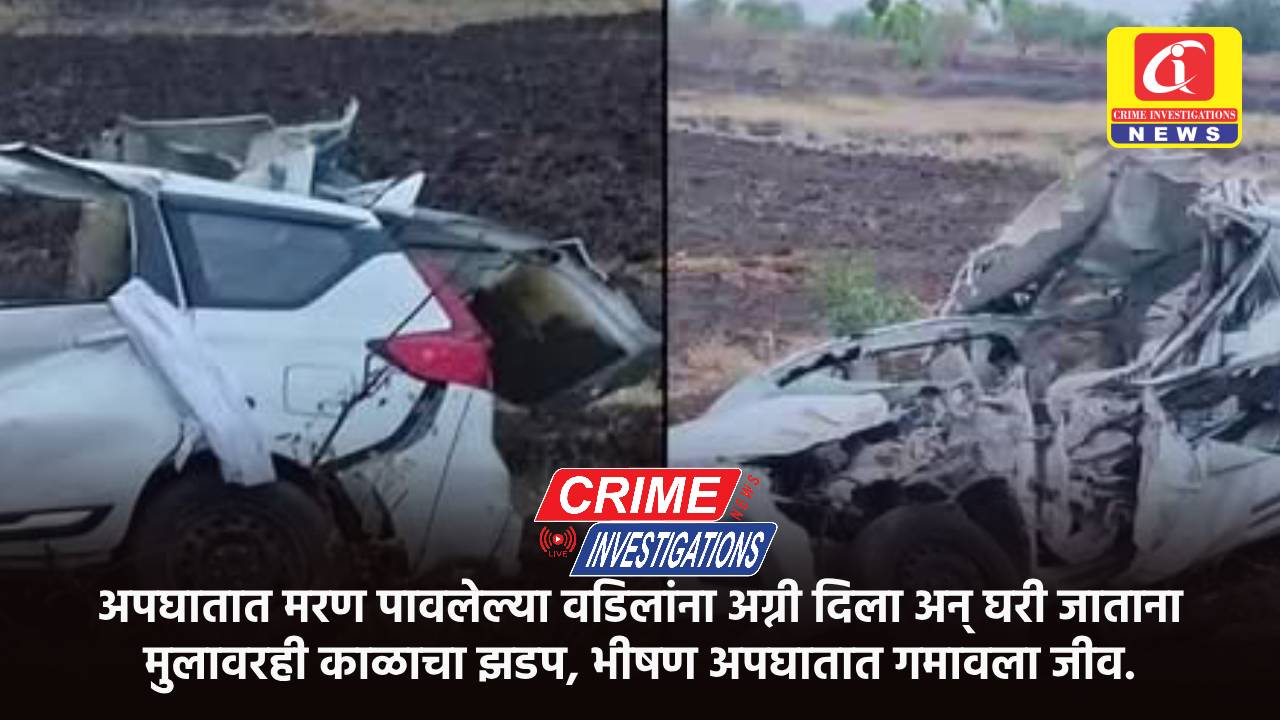 अपघातात मरण पावलेल्या वडिलांना अग्नी दिला अन् घरी जाताना मुलावरही काळाचा झडप, भीषण अपघातात गमावला जीव.