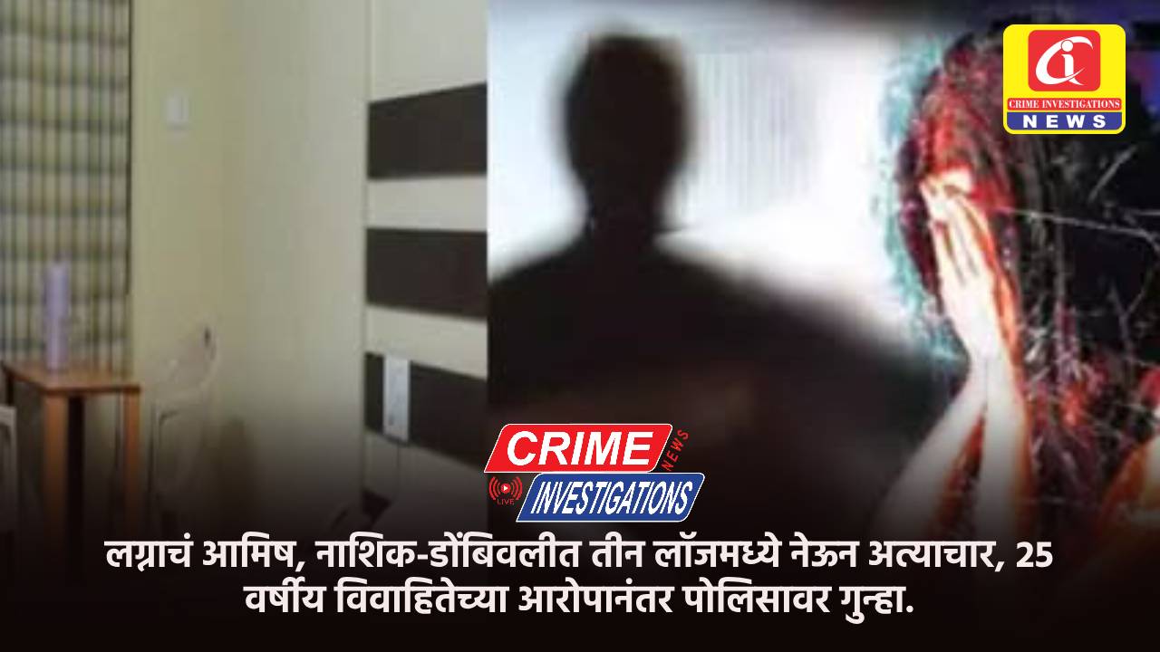 लग्नाचं आमिष, नाशिक-डोंबिवलीत तीन लॉजमध्ये नेऊन अत्याचार, 25 वर्षीय विवाहितेच्या आरोपानंतर पोलिसावर गुन्हा.