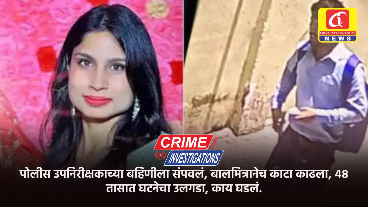 पोलीस उपनिरीक्षकाच्या बहिणीला संपवलं, बालमित्रानेच काटा काढला, ४८ तासात घटनेचा उलगडा, काय घडलं.