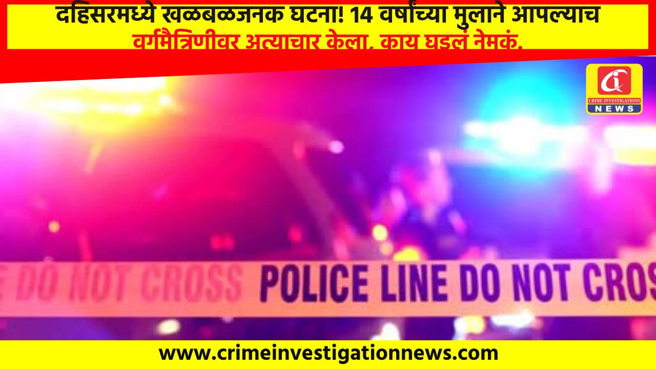 दहिसरमध्ये खळबळजनक घटना! 14 वर्षांच्या मुलाने आपल्याच वर्गमैत्रिणीवर अत्याचार केला, काय घडलं नेमकं.