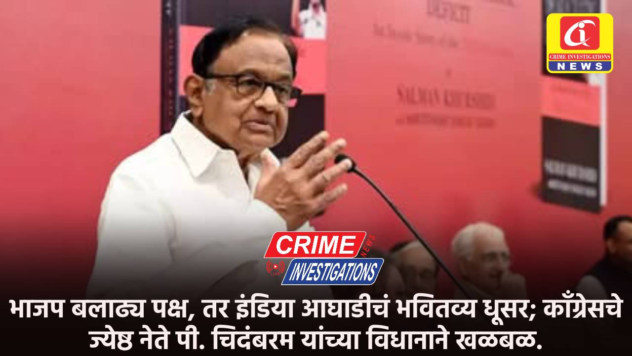 भाजप बलाढ्य पक्ष, तर इंडिया आघाडीचं भवितव्य धूसर; कॉंग्रेसचे ज्येष्ठ नेते पी. चिदंबरम यांच्या विधानाने खळबळ.