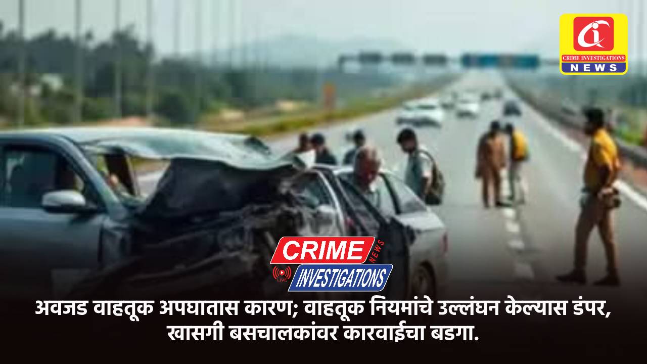 अवजड वाहतूक अपघातास कारण; वाहतूक नियमांचे उल्लंघन केल्यास डंपर, खासगी बसचालकांवर कारवाईचा बडगा.