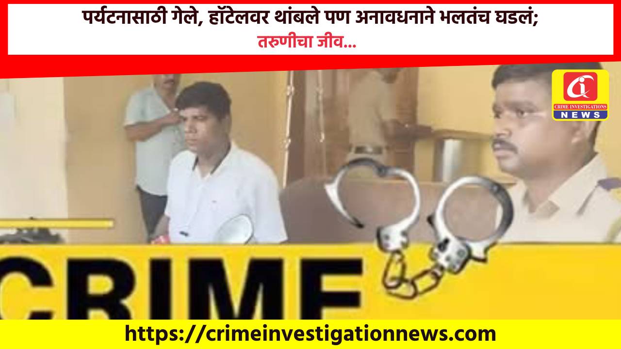 पर्यटनासाठी गेले, हॉटेलवर थांबले पण अनावधनाने भलतंच घडलं; तरुणीचा जीव…