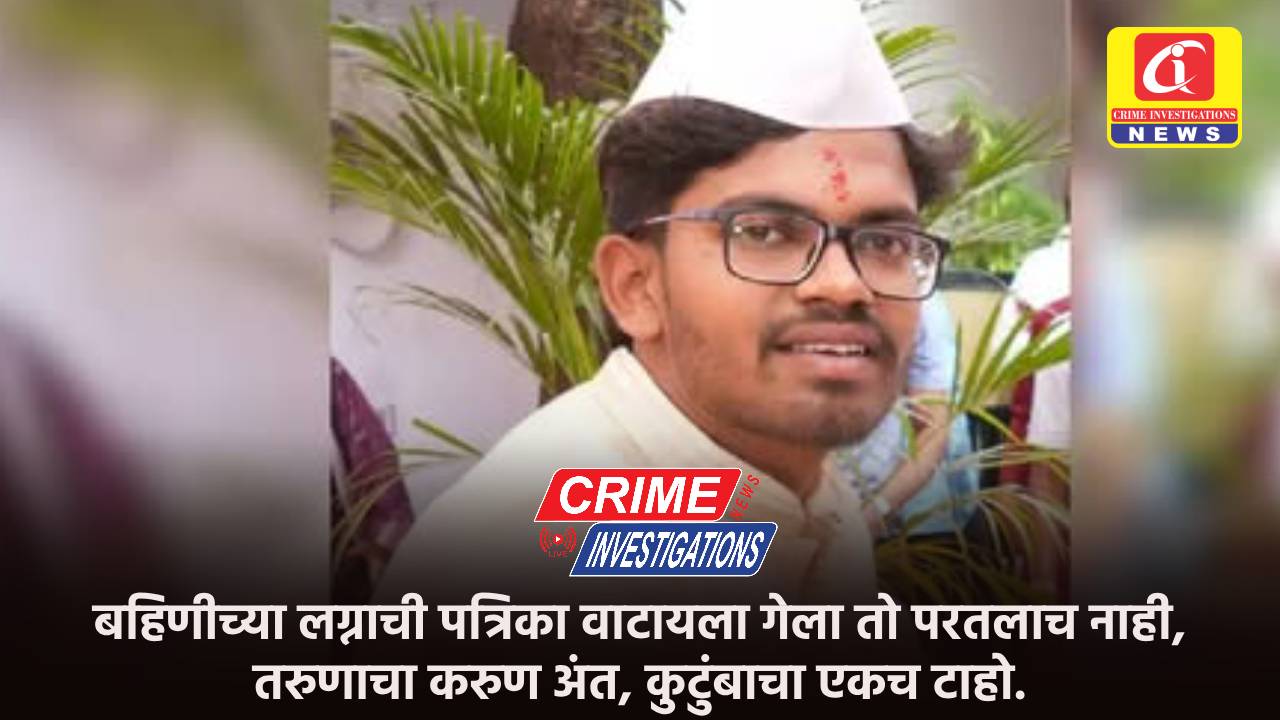 बहिणीच्या लग्नाची पत्रिका वाटायला गेला तो परतलाच नाही, तरुणाचा करुण अंत, कुटुंबाचा एकच टाहो.