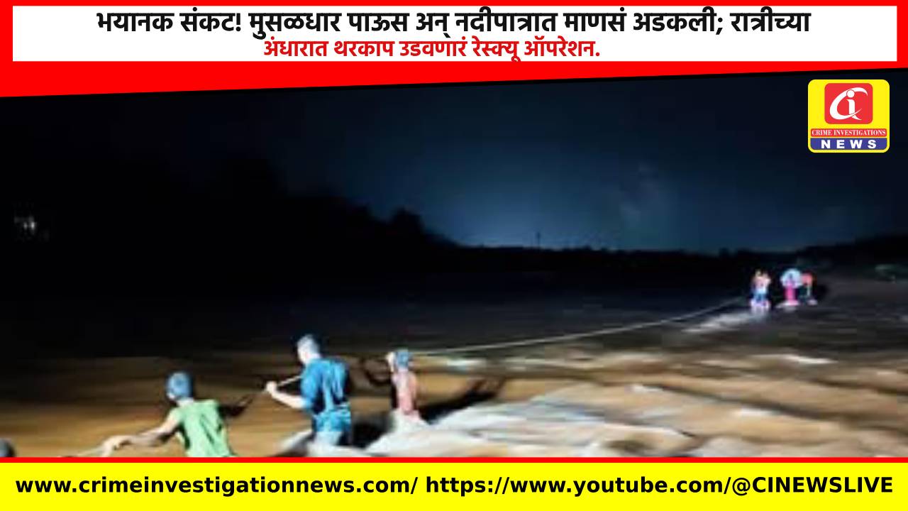 भयानक संकट! मुसळधार पाऊस अन् नदीपात्रात माणसं अडकली; रात्रीच्या अंधारात थरकाप उडवणारं रेस्क्यू ऑपरेशन.
