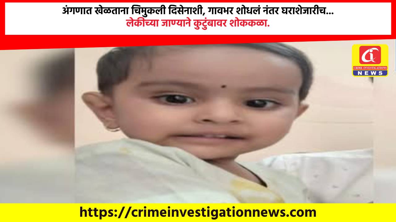 अंगणात खेळताना चिमुकली दिसेनाशी, गावभर शोधलं नंतर घराशेजारीच… लेकीच्या जाण्याने कुटुंबावर शोककळा.
