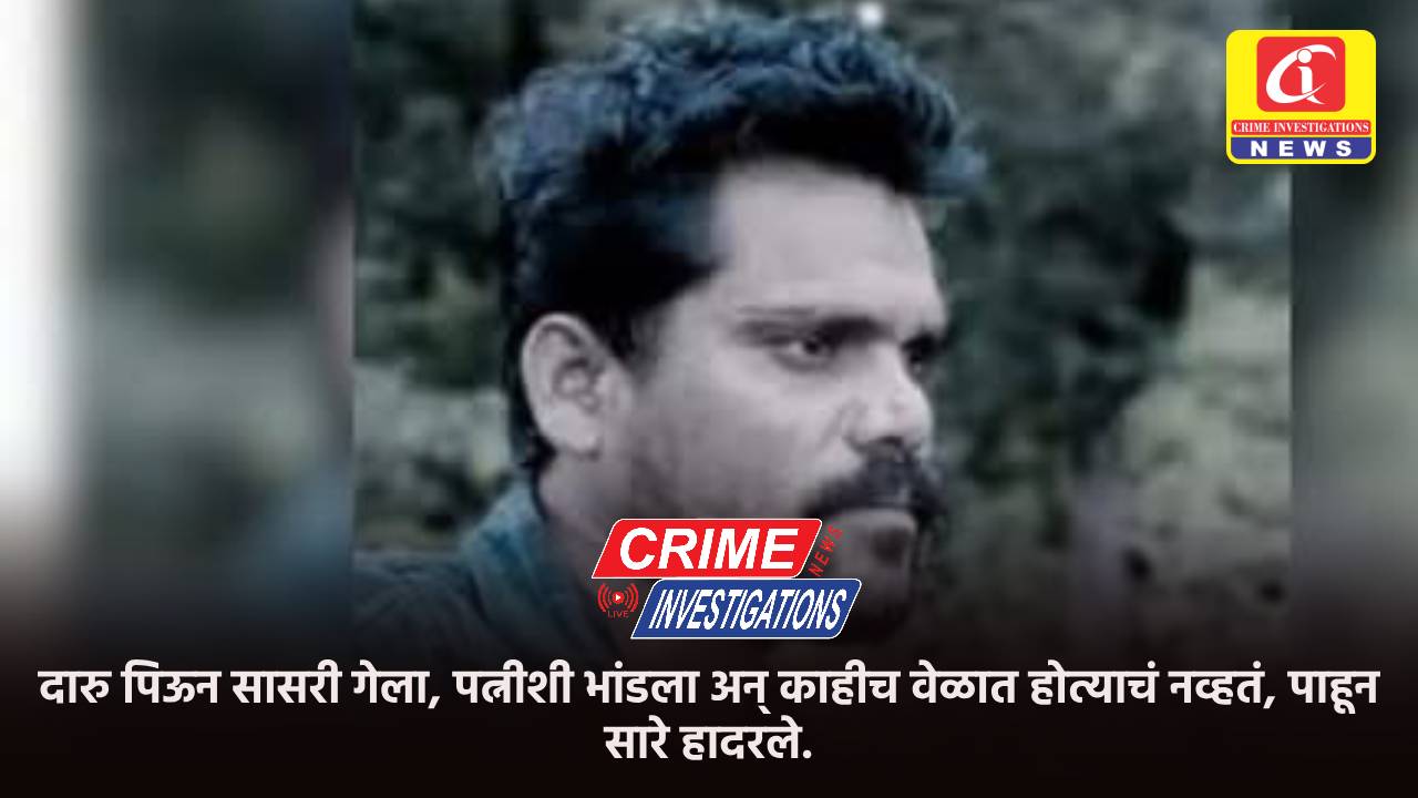 दारु पिऊन सासरी गेला, पत्नीशी भांडला अन् काहीच वेळात होत्याचं नव्हतं, पाहून सारे हादरले.