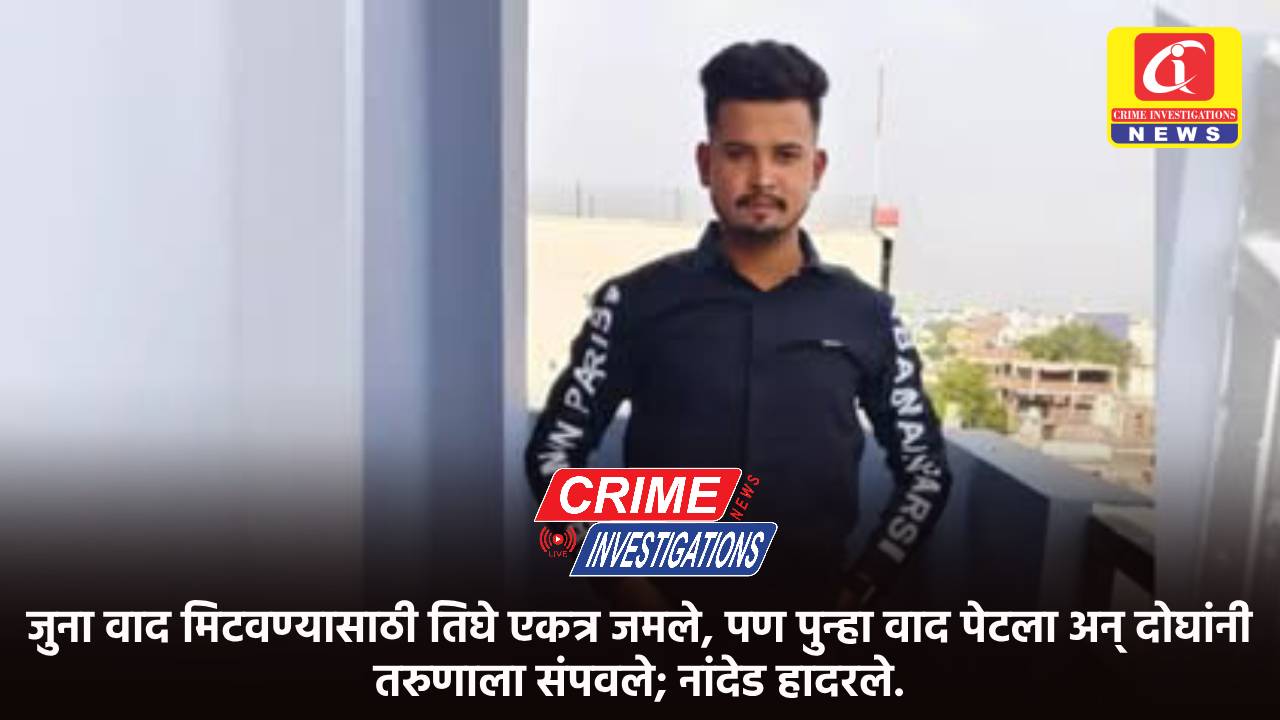 जुना वाद मिटवण्यासाठी तिघे एकत्र जमले, पण पुन्हा वाद पेटला अन् दोघांनी तरुणाला संपवले; नांदेड हादरले.