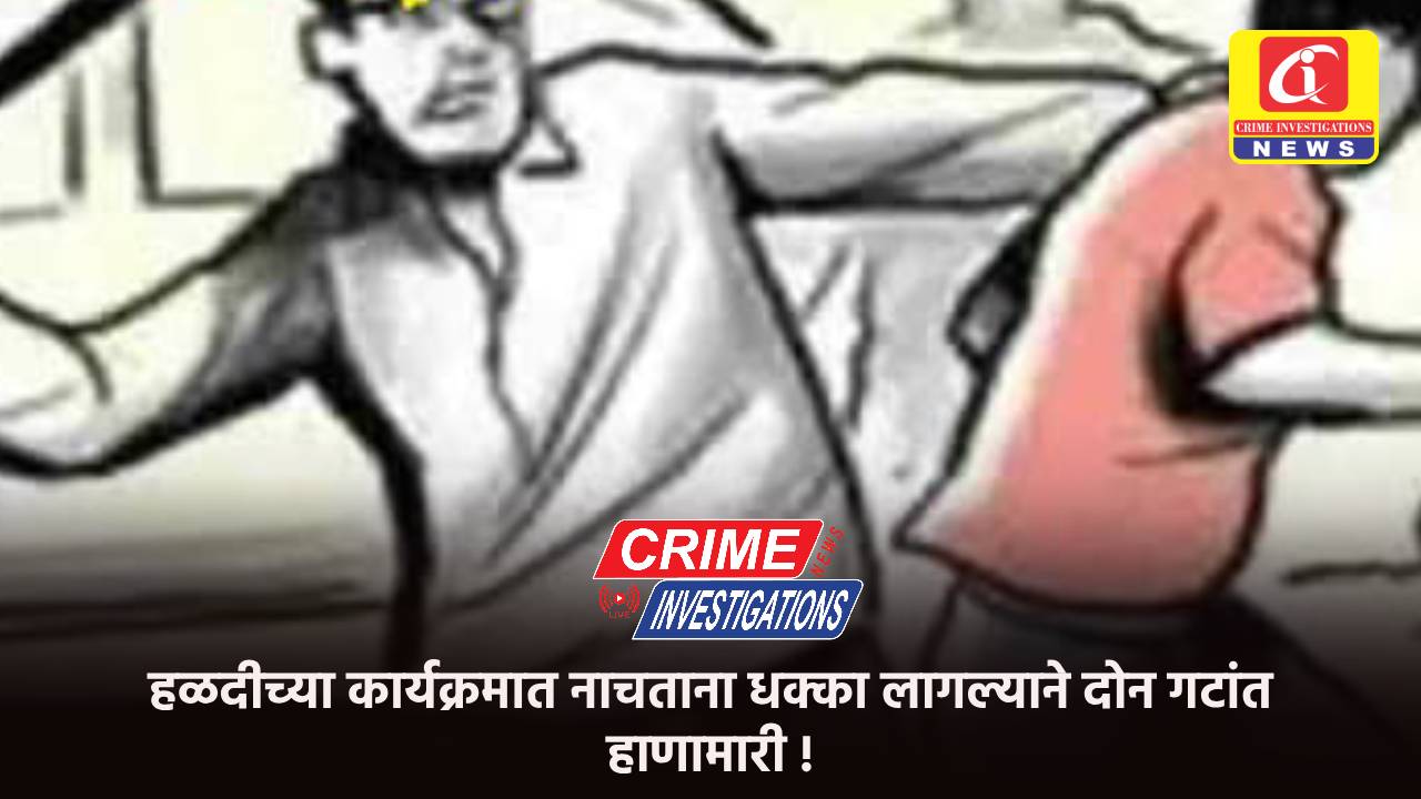 हळदीच्या कार्यक्रमात नाचताना धक्का लागल्याने दोन गटांत हाणामारी !