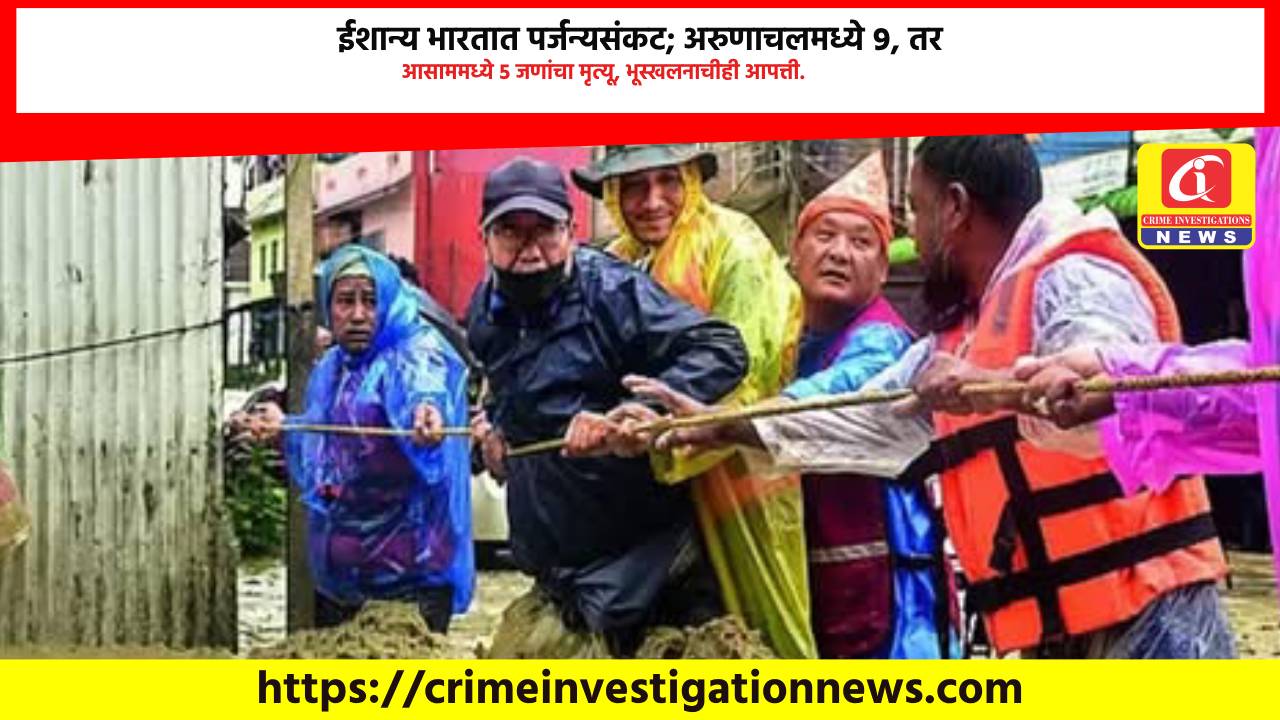 ईशान्य भारतात पर्जन्यसंकट; अरुणाचलमध्ये ९, तर आसाममध्ये ५ जणांचा मृत्यू, भूस्खलनाचीही आपत्ती.