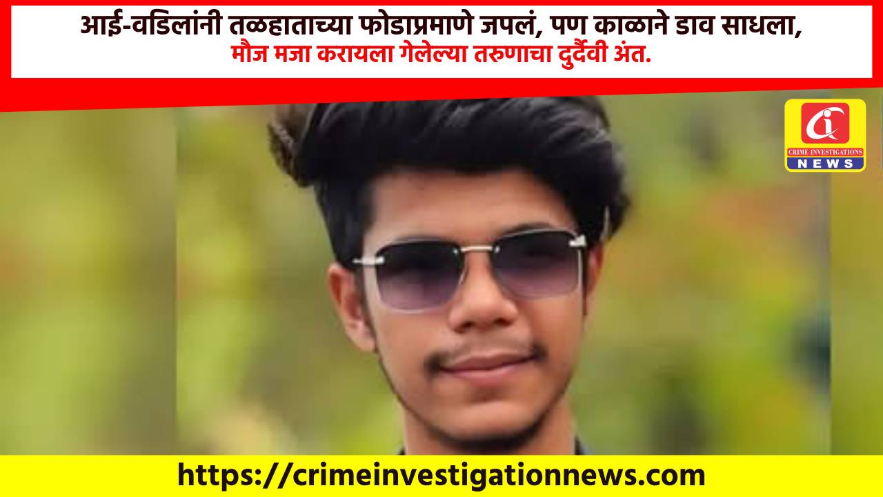 आई-वडिलांनी तळहाताच्या फोडाप्रमाणे जपलं, पण काळाने डाव साधला, मौज मजा करायला गेलेल्या तरुणाचा दुर्दैवी अंत.