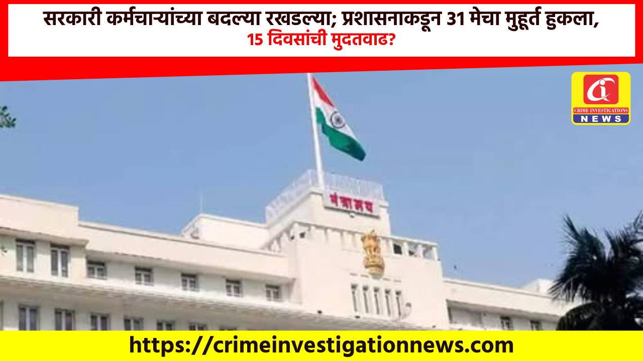 सरकारी कर्मचाऱ्यांच्या बदल्या रखडल्या; प्रशासनाकडून ३१ मेचा मुहूर्त हुकला, १५ दिवसांची मुदतवाढ?