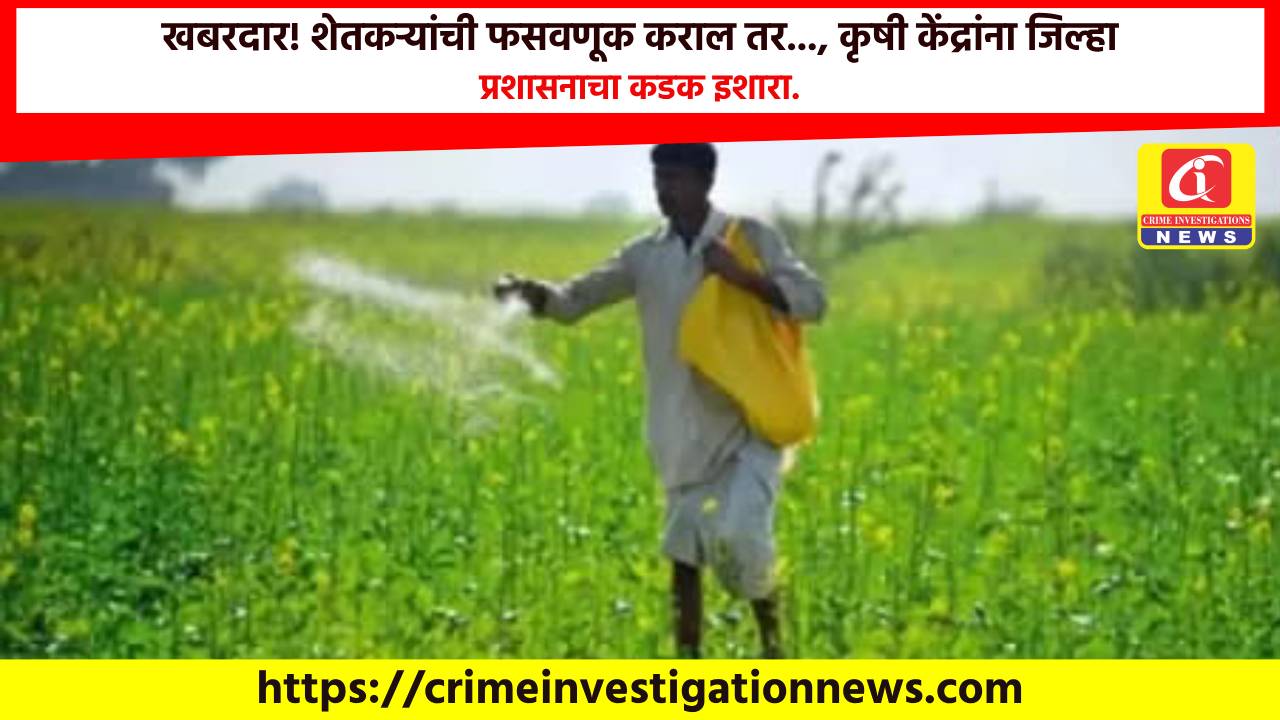 खबरदार! शेतकऱ्यांची फसवणूक कराल तर…, कृषी केंद्रांना जिल्हा प्रशासनाचा कडक इशारा.