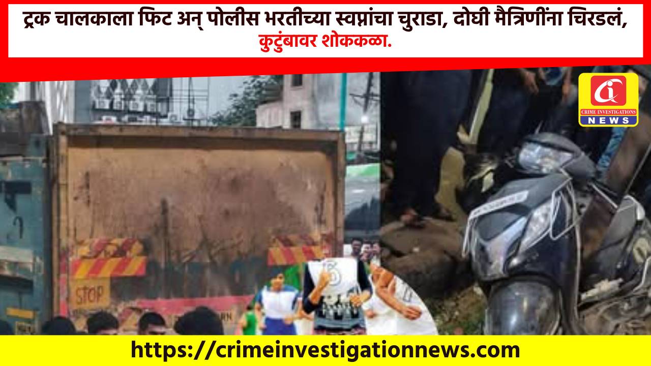 ट्रक चालकाला फिट अन् पोलीस भरतीच्या स्वप्नांचा चुराडा, दोघी मैत्रिणींना चिरडलं, कुटुंबावर शोककळा.