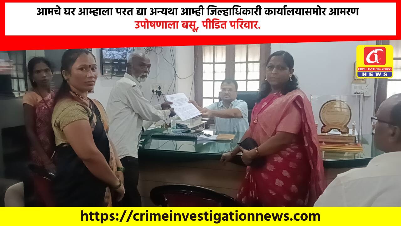 आमचे घर आम्हाला परत द्या अन्यथा आम्ही जिल्हाधिकारी कार्यालयासमोर आमरण उपोषणाला बसू, पीडित परिवार.