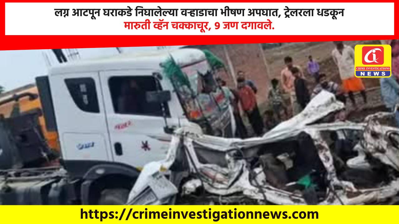 लग्न आटपून घराकडे निघालेल्या वऱ्हाडाचा भीषण अपघात, ट्रेलरला धडकून मारुती व्हॅन चक्काचूर, ९ जण दगावले.
