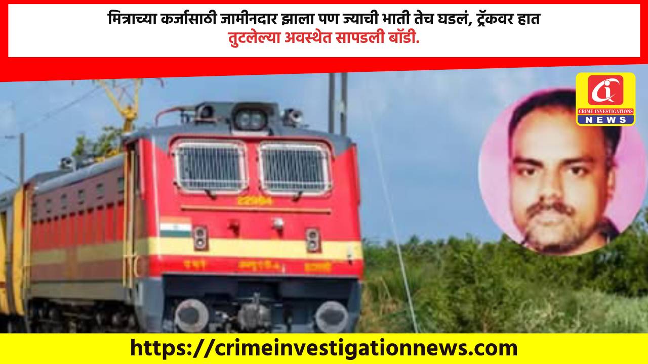 मित्राच्या कर्जासाठी जामीनदार झाला पण ज्याची भाती तेच घडलं, ट्रॅकवर हात तुटलेल्या अवस्थेत सापडली बॉडी.