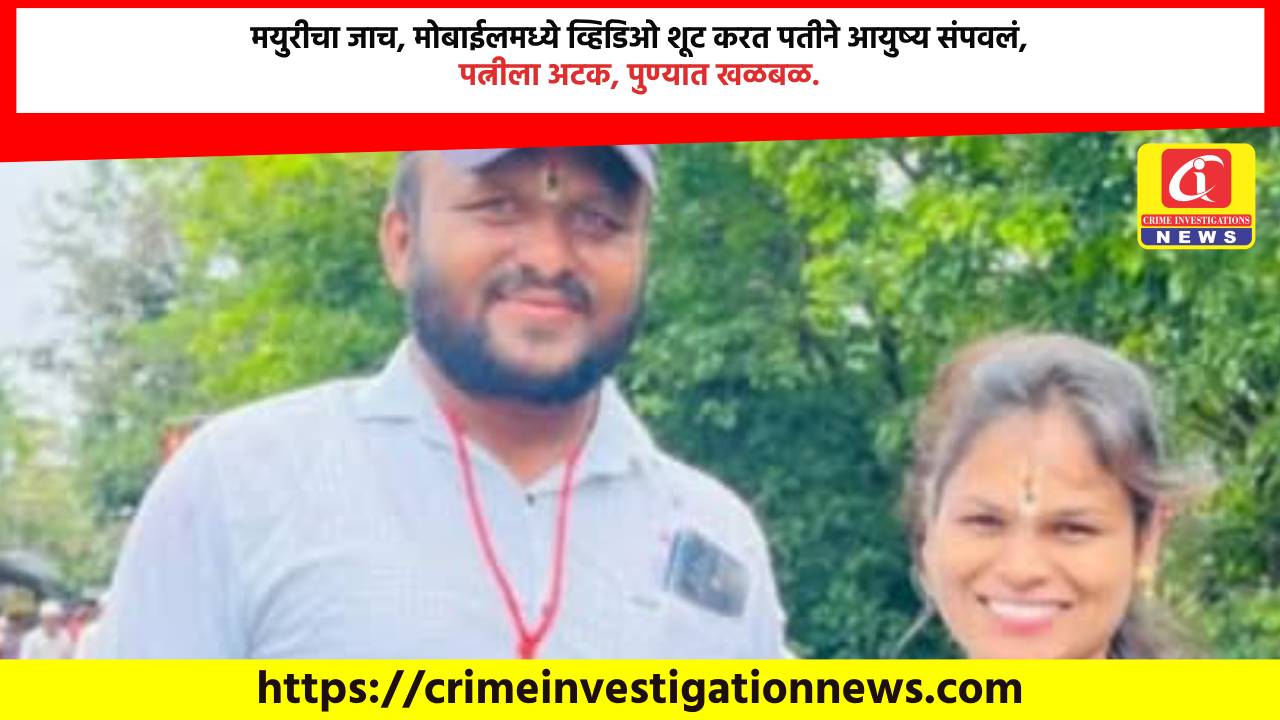 मयुरीचा जाच, मोबाईलमध्ये व्हिडिओ शूट करत पतीने आयुष्य संपवलं, पत्नीला अटक, पुण्यात खळबळ.