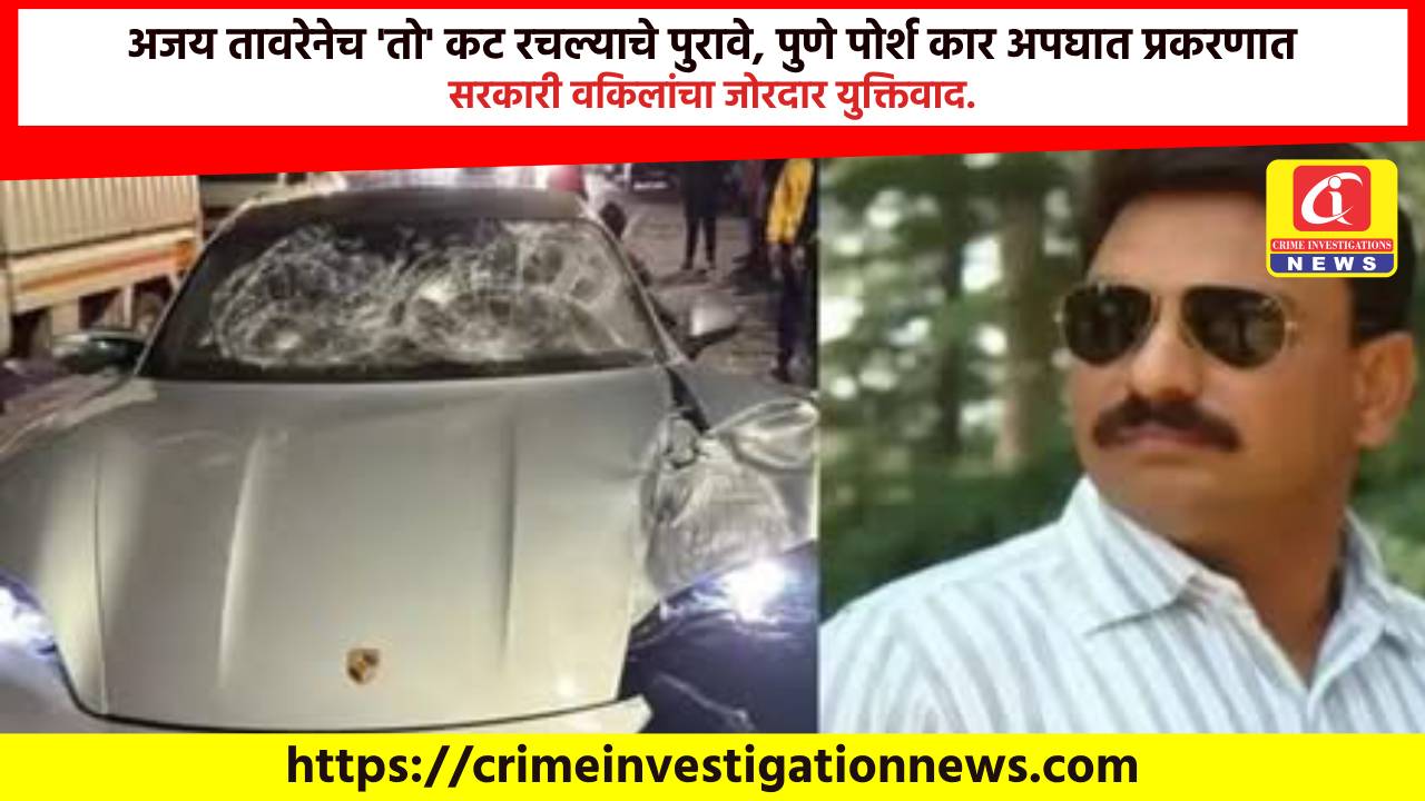 अजय तावरेनेच ‘तो’ कट रचल्याचे पुरावे, पुणे पोर्श कार अपघात प्रकरणात सरकारी वकिलांचा जोरदार युक्तिवाद.
