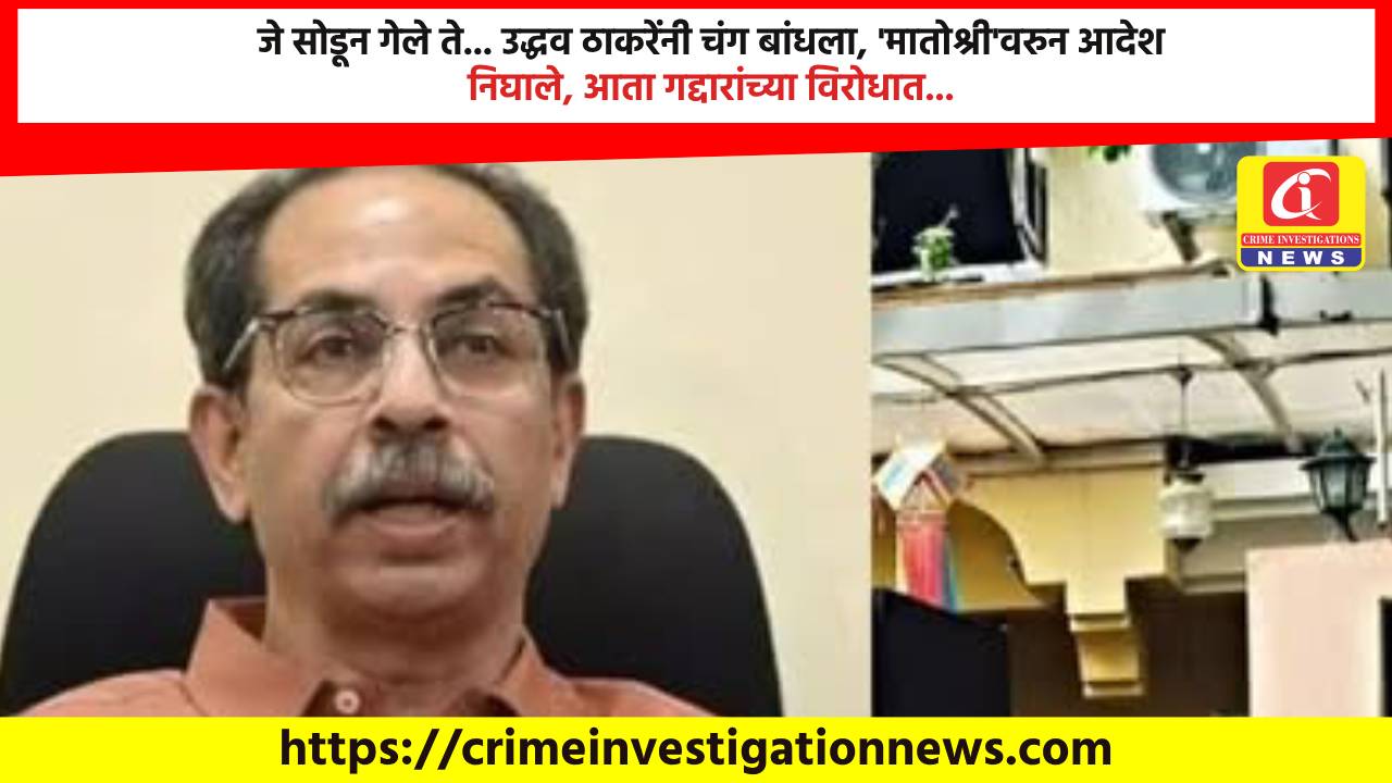 जे सोडून गेले ते… उद्धव ठाकरेंनी चंग बांधला, ‘मातोश्री’वरुन आदेश निघाले, आता गद्दारांच्या विरोधात…