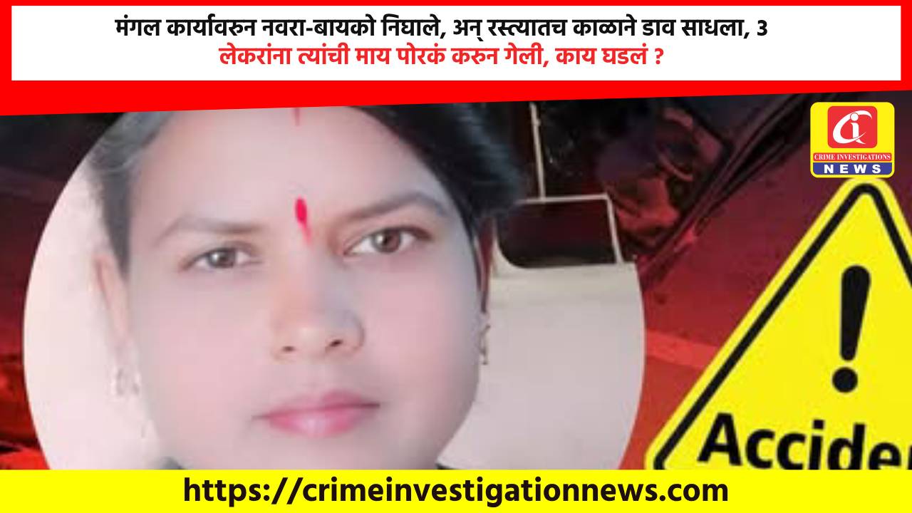 मंगल कार्यावरुन नवरा-बायको निघाले, अन् रस्त्यातच काळाने डाव साधला, ३ लेकरांना त्यांची माय पोरकं करुन गेली, काय घडलं ?