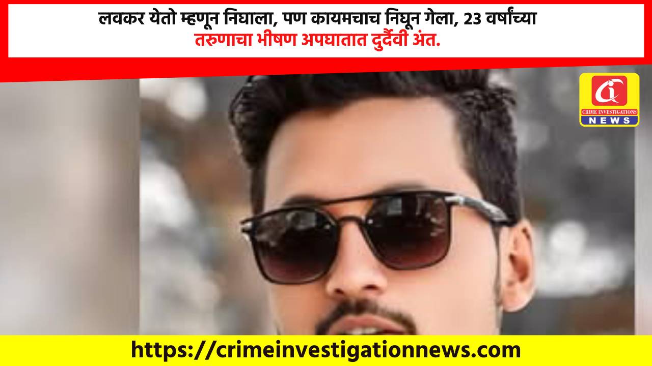 लवकर येतो म्हणून निघाला, पण कायमचाच निघून गेला, २३ वर्षांच्या तरुणाचा भीषण अपघातात दुर्दैवी अंत.