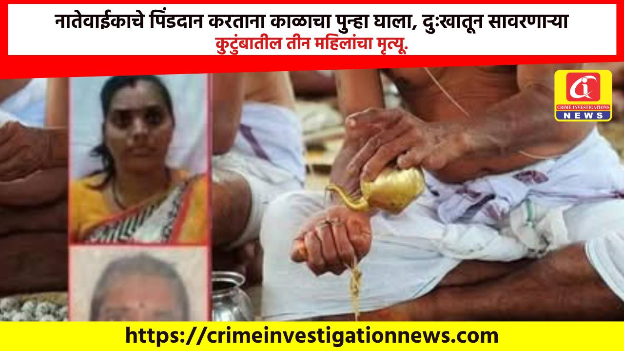 नातेवाईकाचे पिंडदान करताना काळाचा पुन्हा घाला, दुःखातून सावरणाऱ्या कुटुंबातील तीन महिलांचा मृत्यू.