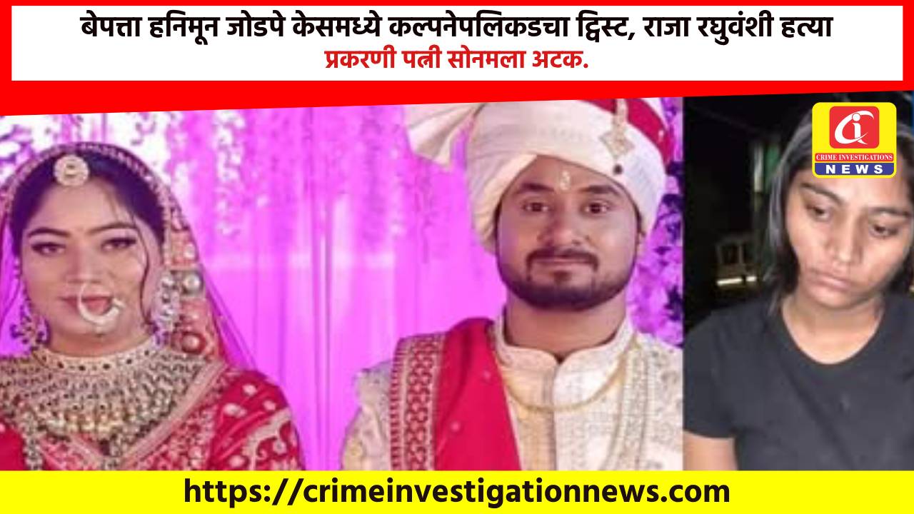 बेपत्ता हनिमून जोडपे केसमध्ये कल्पनेपलिकडचा ट्विस्ट, राजा रघुवंशी हत्या प्रकरणी पत्नी सोनमला अटक.