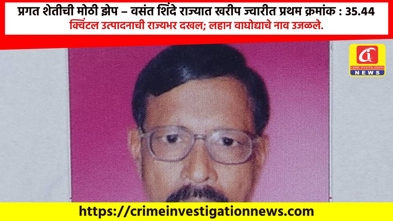 प्रगत शेतीची मोठी झेप – वसंत शिंदे राज्यात खरीप ज्वारीत प्रथम क्रमांक : ३५.४४ क्विंटल उत्पादनाची राज्यभर दखल; लहान वाघोद्याचे नाव उजळले.