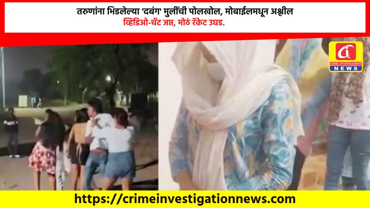 तरुणांना भिडलेल्या ‘दबंग’ मुलींची पोलखोल, मोबाईलमधून अश्लील व्हिडिओ-चॅट जप्त, मोठं रॅकेट उघड.