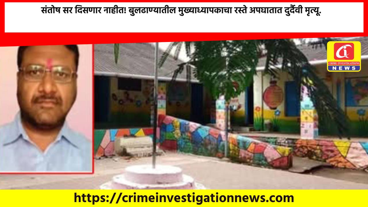संतोष सर दिसणार नाहीत! बुलढाण्यातील मुख्याध्यापकाचा रस्ते अपघातात दुर्दैवी मृत्यू.