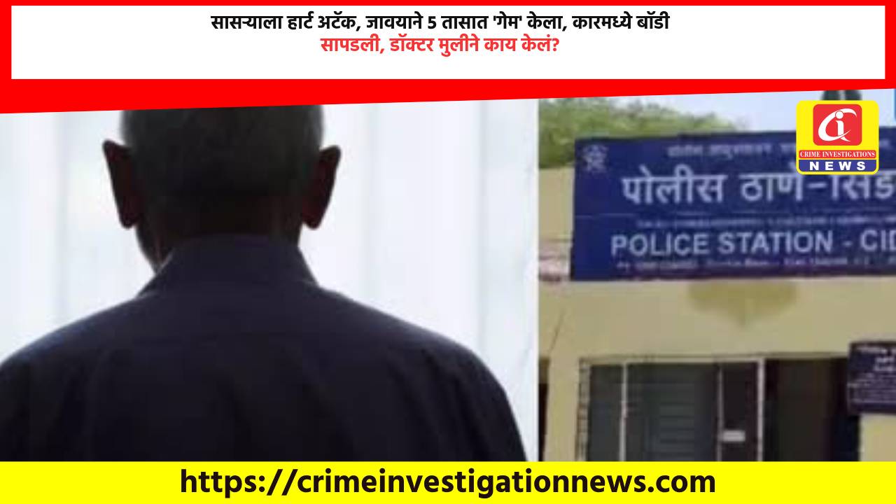 सासऱ्याला हार्ट अटॅक, जावयाने 5 तासात ‘गेम’ केला, कारमध्ये बॉडी सापडली, डॉक्टर मुलीने काय केलं?