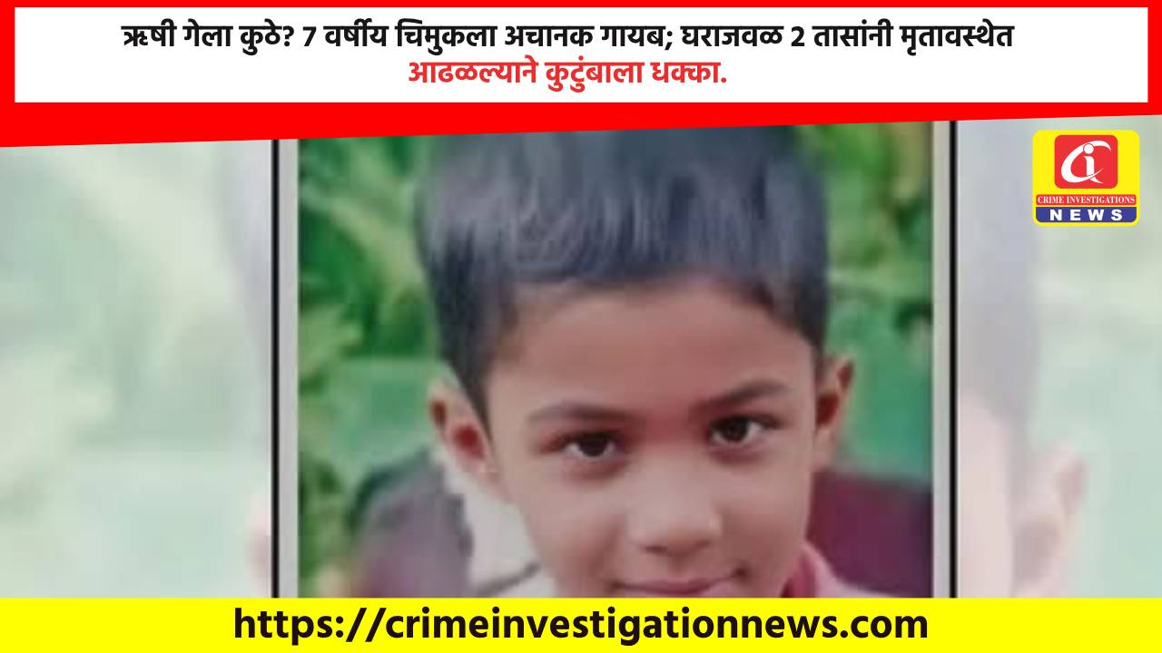 ऋषी गेला कुठे? 7 वर्षीय चिमुकला अचानक गायब; घराजवळ 2 तासांनी मृतावस्थेत आढळल्याने कुटुंबाला धक्का.
