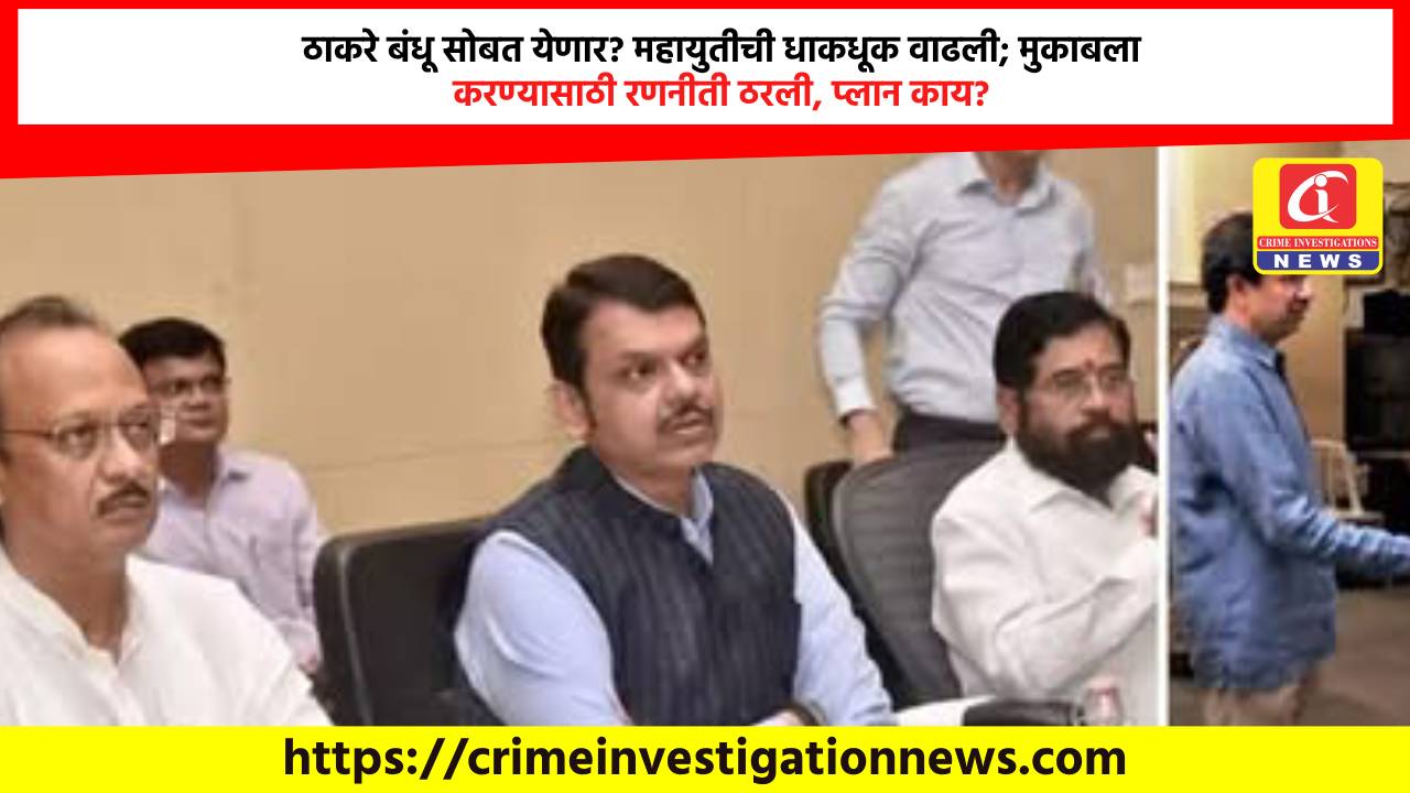 ठाकरे बंधू सोबत येणार? महायुतीची धाकधूक वाढली; मुकाबला करण्यासाठी रणनीती ठरली, प्लान काय?