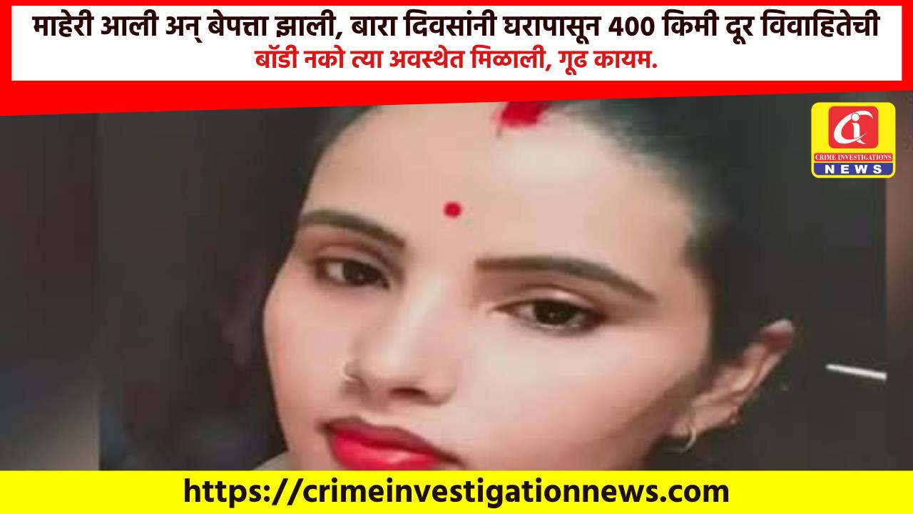 माहेरी आली अन् बेपत्ता झाली, बारा दिवसांनी घरापासून ४०० किमी दूर विवाहितेची बॉडी नको त्या अवस्थेत मिळाली, गूढ कायम.