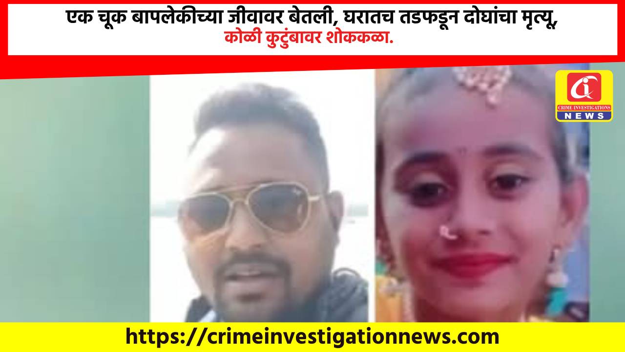 एक चूक बापलेकीच्या जीवावर बेतली, घरातच तडफडून दोघांचा मृत्यू, कोळी कुटुंबावर शोककळा.