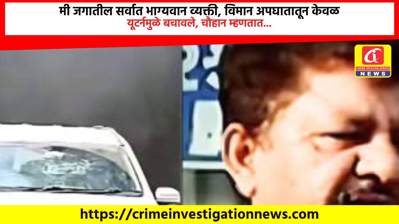 मी जगातील सर्वात भाग्यवान व्यक्ती, विमान अपघातातून केवळ यूटर्नमुळे बचावले, चौहान म्हणतात…