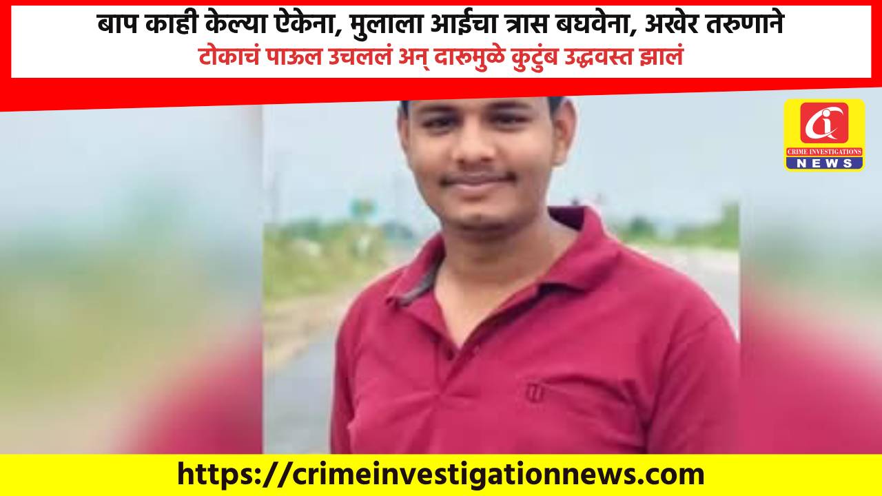 बाप काही केल्या ऐकेना, मुलाला आईचा त्रास बघवेना, अखेर तरुणाने टोकाचं पाऊल उचललं अन् दारूमुळे कुटुंब उद्धवस्त झालं.