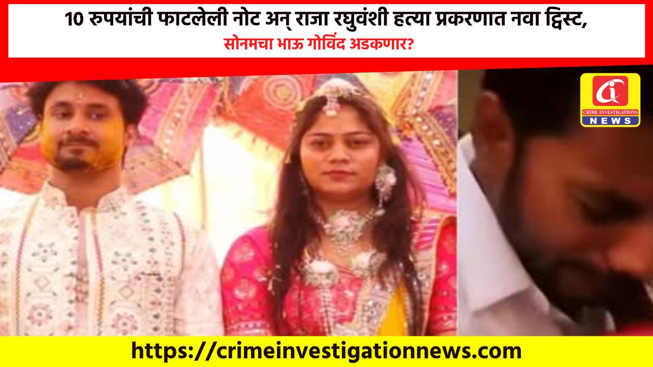10 रुपयांची फाटलेली नोट अन् राजा रघुवंशी हत्या प्रकरणात नवा ट्विस्ट, सोनमचा भाऊ गोविंद अडकणार?