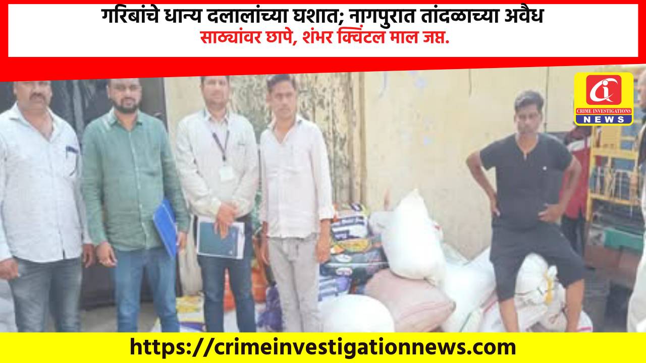गरिबांचे धान्य दलालांच्या घशात; नागपुरात तांदळाच्या अवैध साठ्यांवर छापे, शंभर क्विंटल माल जप्त.